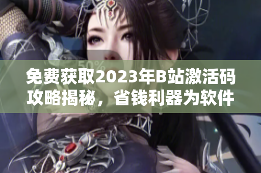 免費獲取2023年B站激活碼攻略揭秘，省錢利器為軟件愛好者