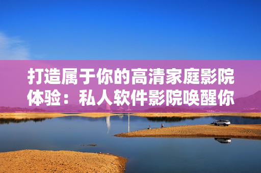 打造屬于你的高清家庭影院體驗(yàn)：私人軟件影院?jiǎn)拘涯愕囊暵?tīng)感官！