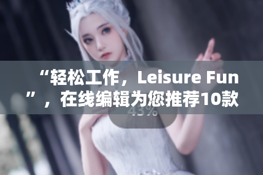 “輕松工作，Leisure Fun”，在線編輯為您推薦10款優(yōu)質(zhì)免費(fèi)軟件