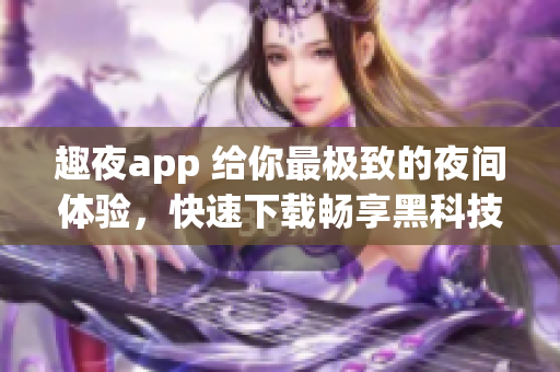 趣夜app 給你最極致的夜間體驗(yàn)，快速下載暢享黑科技服務(wù)!