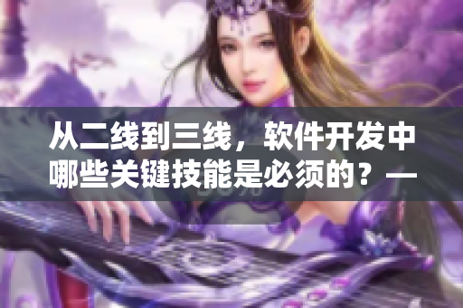 從二線到三線，軟件開發(fā)中哪些關(guān)鍵技能是必須的？——深度解析