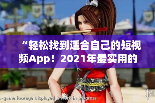 “輕松找到適合自己的短視頻App！2021年最實(shí)用的免費(fèi)軟件推薦匯總”