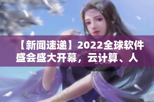 【新聞速遞】2022全球軟件盛會(huì)盛大開(kāi)幕，云計(jì)算、人工智能成焦點(diǎn)！