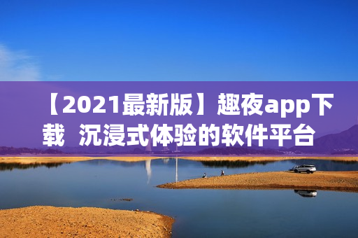 【2021最新版】趣夜app下載  沉浸式體驗(yàn)的軟件平臺(tái)