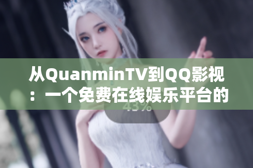 從QuanminTV到QQ影視：一個(gè)免費(fèi)在線娛樂平臺(tái)的軟件發(fā)展歷程