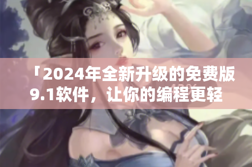 「2024年全新升級(jí)的免費(fèi)版9.1軟件，讓你的編程更輕松」