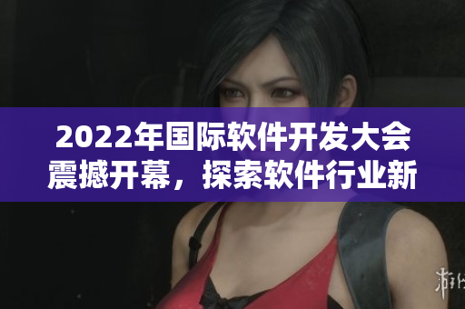 2022年國(guó)際軟件開發(fā)大會(huì)震撼開幕，探索軟件行業(yè)新發(fā)展