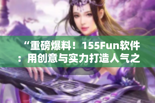 “重磅爆料！155Fun軟件：用創(chuàng)意與實力打造人氣之源”