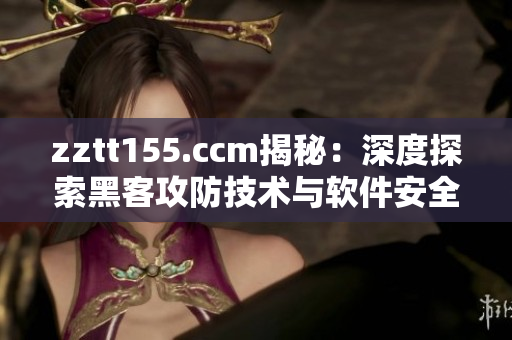 zztt155.ccm揭秘：深度探索黑客攻防技術(shù)與軟件安全措施