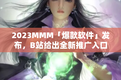 2023MMM「爆款軟件」發(fā)布，B站給出全新推廣入口！