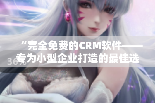 “完全免費的CRM軟件——專為小型企業(yè)打造的最佳選擇”