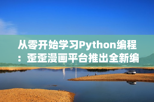 從零開始學(xué)習(xí)Python編程：歪歪漫畫平臺推出全新編程學(xué)習(xí)專區(qū)