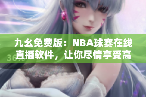 九幺免費版：NBA球賽在線直播軟件，讓你盡情享受高清流暢觀賽體驗