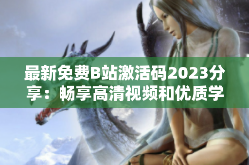 最新免費B站激活碼2023分享：暢享高清視頻和優(yōu)質(zhì)學(xué)習(xí)資源