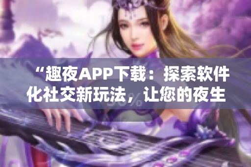 “趣夜APP下載：探索軟件化社交新玩法，讓您的夜生活更加多彩！”