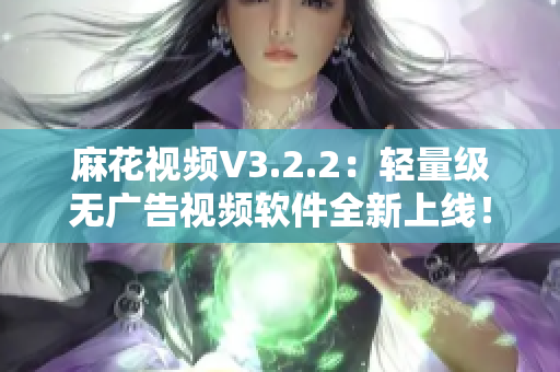 麻花視頻V3.2.2：輕量級無廣告視頻軟件全新上線！