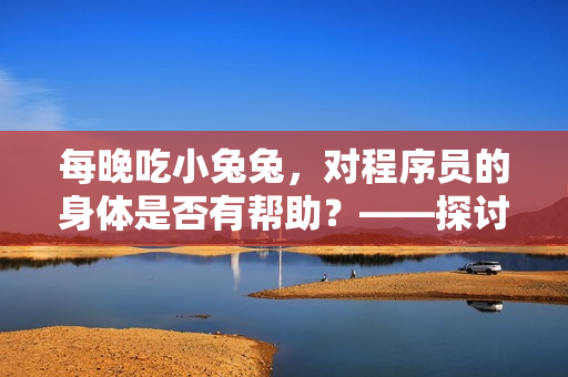 每晚吃小兔兔，對程序員的身體是否有幫助？——探討軟件編寫者的健康問題