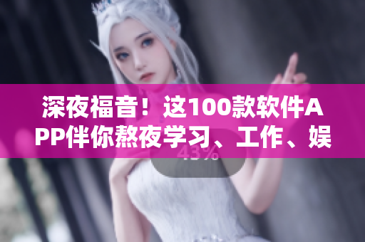 深夜福音！這100款軟件APP伴你熬夜學(xué)習(xí)、工作、娛樂