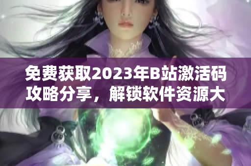 免費(fèi)獲取2023年B站激活碼攻略分享，解鎖軟件資源大門