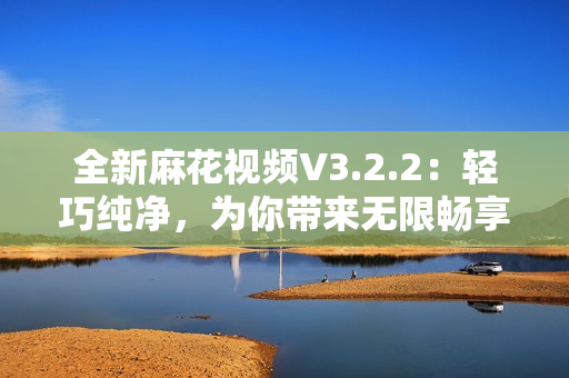 全新麻花視頻V3.2.2：輕巧純凈，為你帶來無限暢享！