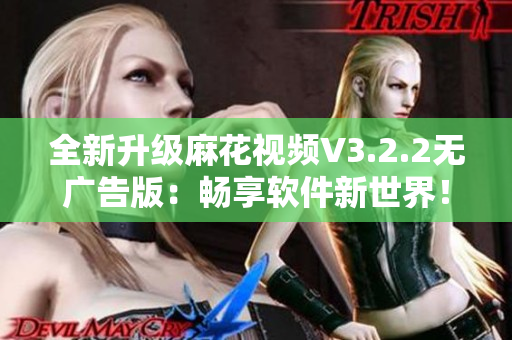 全新升級麻花視頻V3.2.2無廣告版：暢享軟件新世界！