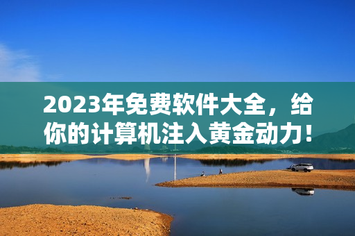 2023年免費軟件大全，給你的計算機注入黃金動力！