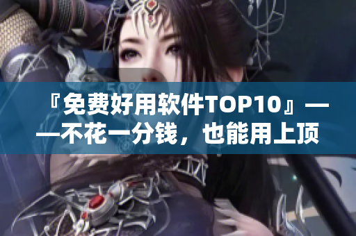 『免費好用軟件TOP10』——不花一分錢，也能用上頂級軟件！