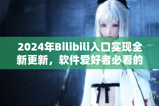 2024年Bilibili入口實(shí)現(xiàn)全新更新，軟件愛好者必看的重大事件！