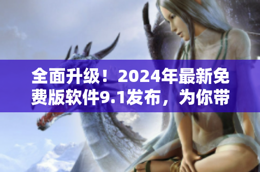 全面升級！2024年最新免費版軟件9.1發(fā)布，為你帶來更暢快的使用體驗