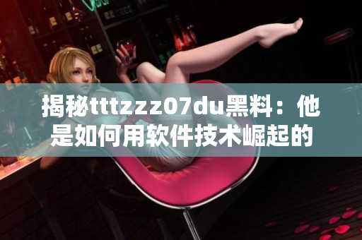 揭秘tttzzz07du黑料：他是如何用軟件技術崛起的