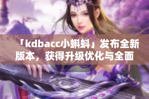 「kdbacc小蝌蚪」發(fā)布全新版本，獲得升級優(yōu)化與全面功能提升！