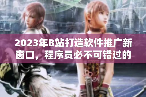 2023年B站打造軟件推廣新窗口，程序員必不可錯過的最佳平臺