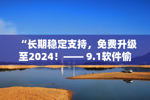 “長(zhǎng)期穩(wěn)定支持，免費(fèi)升級(jí)至2024！—— 9.1軟件愉悅版供您暢享”