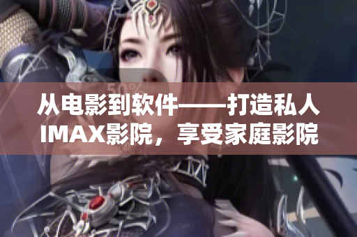 從電影到軟件——打造私人IMAX影院，享受家庭影院觀影新體驗！