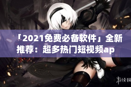 「2021免費(fèi)必備軟件」全新推薦：超多熱門短視頻app免費(fèi)下載安裝！