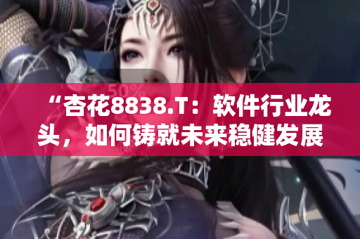 “杏花8838.T：軟件行業(yè)龍頭，如何鑄就未來穩(wěn)健發(fā)展？”