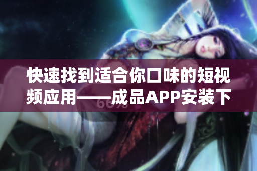 快速找到適合你口味的短視頻應(yīng)用——成品APP安裝下載推薦