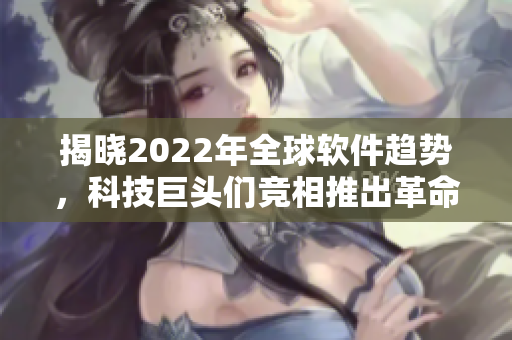 揭曉2022年全球軟件趨勢(shì)，科技巨頭們競(jìng)相推出革命性新產(chǎn)品