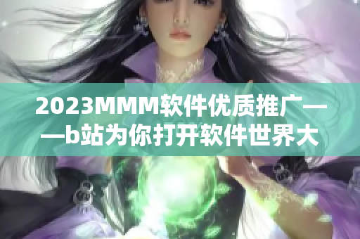 2023MMM軟件優(yōu)質(zhì)推廣——b站為你打開軟件世界大門！