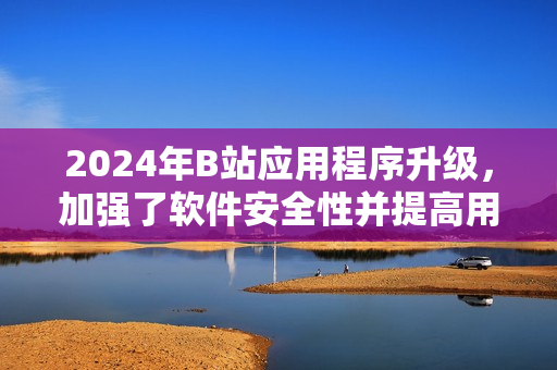 2024年B站應(yīng)用程序升級，加強了軟件安全性并提高用戶體驗