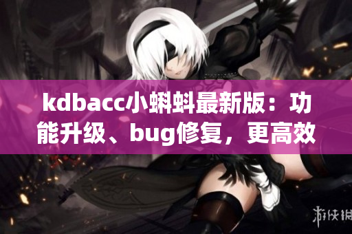 kdbacc小蝌蚪最新版：功能升級、bug修復，更高效的軟件體驗