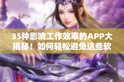 35種影響工作效率的APP大揭秘！如何輕松避免這些軟件誘惑？