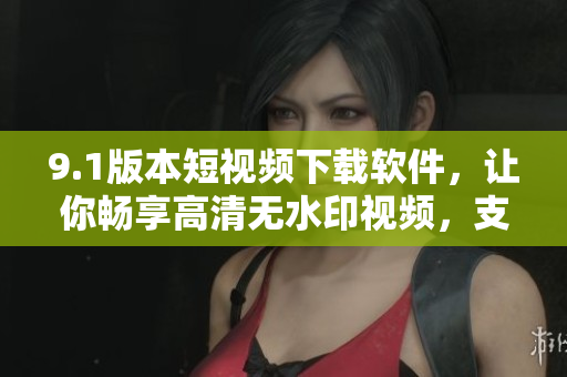 9.1版本短視頻下載軟件，讓你暢享高清無水印視頻，支持多格式下載！