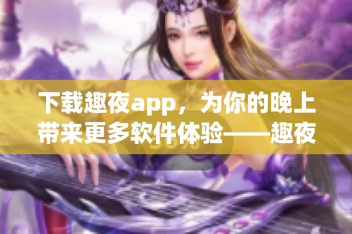 下載趣夜app，為你的晚上帶來(lái)更多軟件體驗(yàn)——趣夜app是什么？