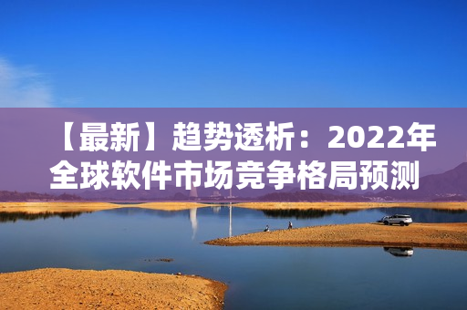 【最新】趨勢(shì)透析：2022年全球軟件市場(chǎng)競(jìng)爭(zhēng)格局預(yù)測(cè)