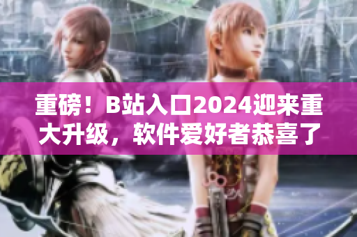 重磅！B站入口2024迎來重大升級，軟件愛好者恭喜了！