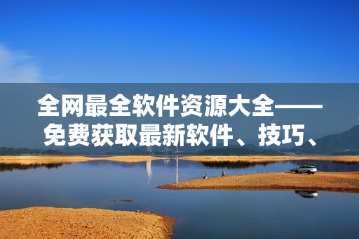 全網(wǎng)最全軟件資源大全——免費(fèi)獲取最新軟件、技巧、教程、下載攻略！