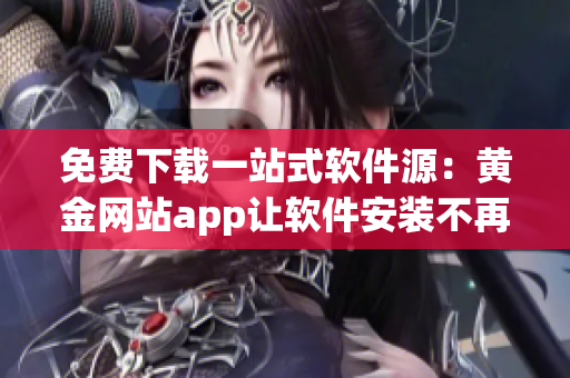 免費下載一站式軟件源：黃金網(wǎng)站app讓軟件安裝不再煩惱！