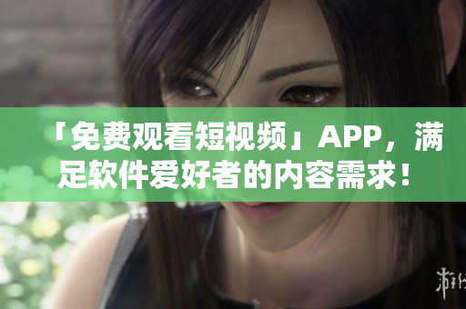 「免費(fèi)觀看短視頻」APP，滿足軟件愛好者的內(nèi)容需求！