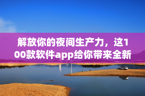 解放你的夜間生產(chǎn)力，這100款軟件app給你帶來全新體驗